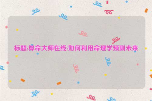标题:算命大师在线:如何利用命理学预测未来