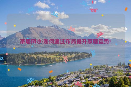 家居风水:如何通过布局提升家庭运势?